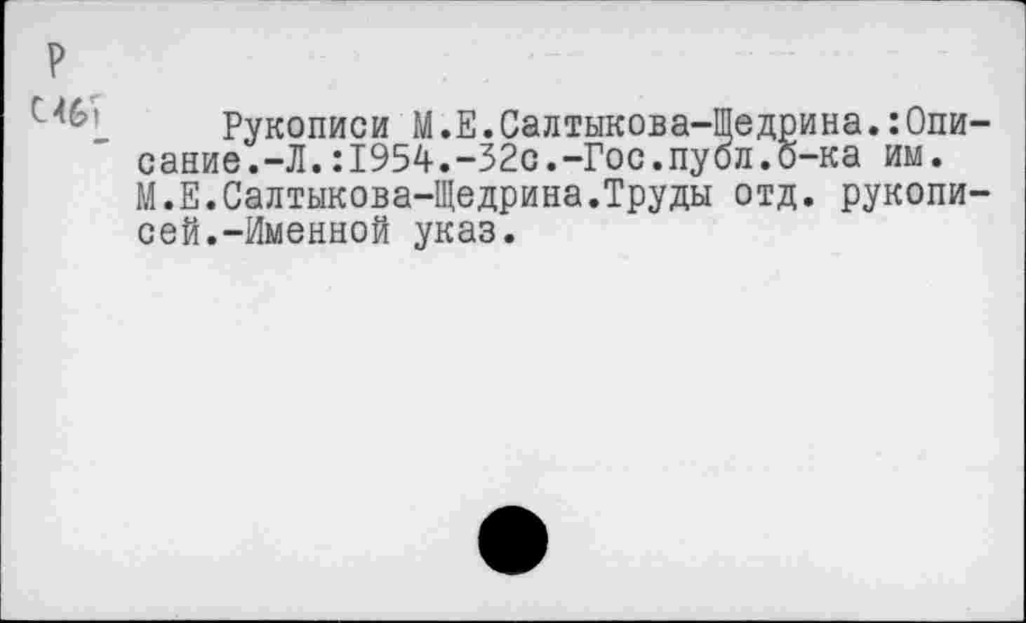 ﻿Рукописи М.Е.Салтыкова-Щедрина.:Опи сание.-Л.:1954.-32с.-Гос.пуол.б-ка им. М.Е.Салтыкова-Щедрина.Труды отд. рукопи сей.-Именной указ.